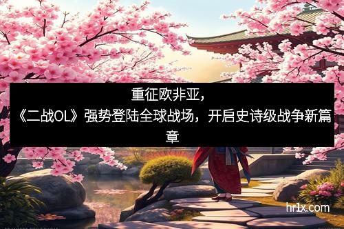 重征欧非亚,《二战OL》强势登陆全球战场,开启史诗级战争新篇章
