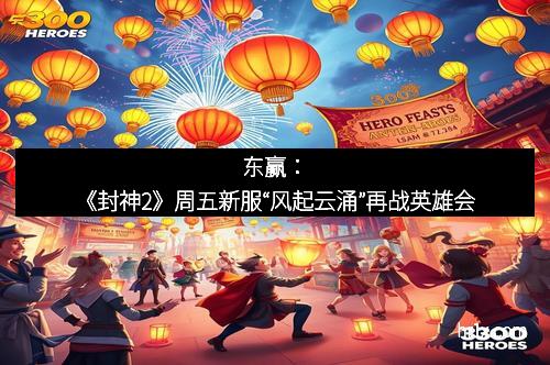 东赢:《封神2》周五新服“风起云涌”再战英雄会