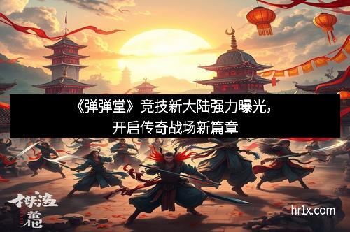 《弹弹堂》竞技新大陆强力曝光,开启传奇战场新篇章