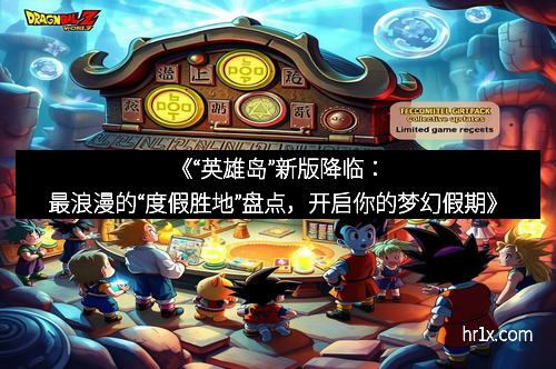 《“英雄岛”新版降临:最浪漫的“度假胜地”盘点,开启你的梦幻假期》