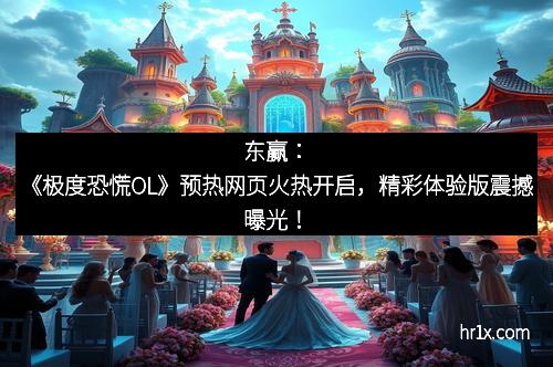 东赢:《极度恐慌OL》预热网页火热开启,精彩体验版震撼曝光!