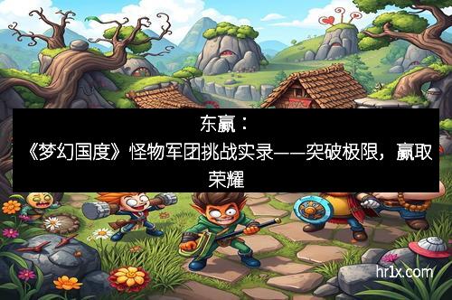 东赢:《梦幻国度》怪物军团挑战实录——突破极限,赢取荣耀