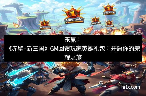 东赢:《赤壁·新三国》GM回馈玩家英雄礼包:开启你的荣耀之旅